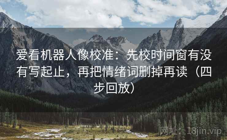 爱看机器人像校准：先校时间窗有没有写起止，再把情绪词删掉再读（四步回放）