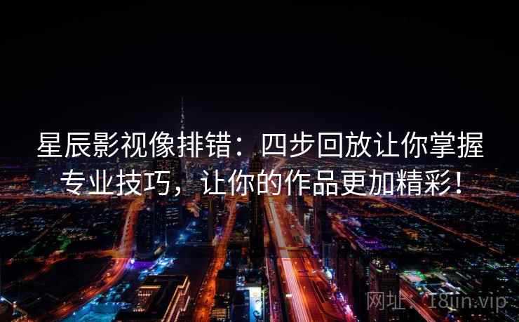 星辰影视像排错：四步回放让你掌握专业技巧，让你的作品更加精彩！