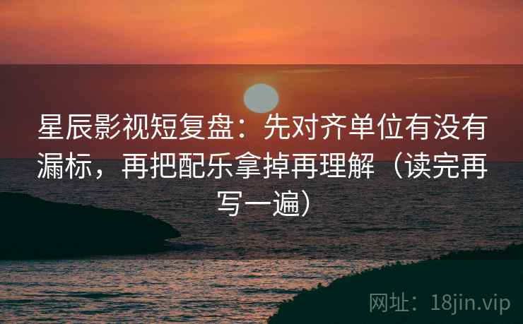 星辰影视短复盘：先对齐单位有没有漏标，再把配乐拿掉再理解（读完再写一遍）