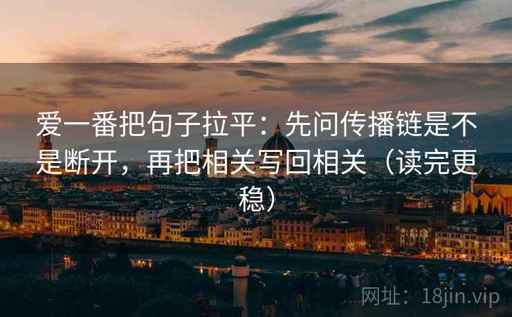 爱一番把句子拉平：先问传播链是不是断开，再把相关写回相关（读完更稳）