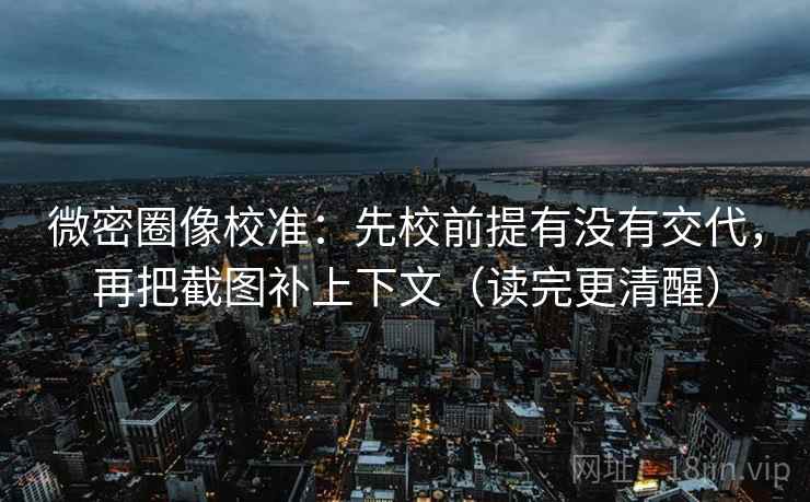 微密圈像校准：先校前提有没有交代，再把截图补上下文（读完更清醒）