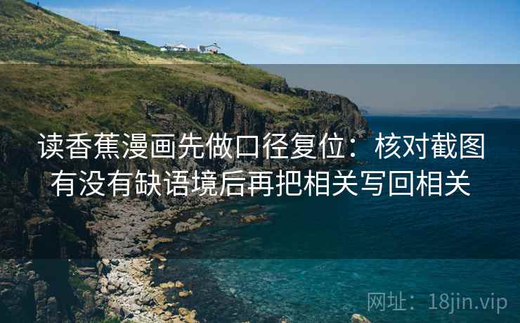 读香蕉漫画先做口径复位：核对截图有没有缺语境后再把相关写回相关