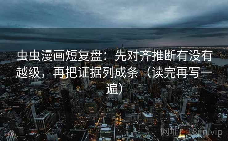 虫虫漫画短复盘:先对齐推断有没有越级,再把证据列成条(读完再写一遍) 虫虫漫画短复盘:先对齐推断有没有越级,再把证据列成条(读完再写一遍)