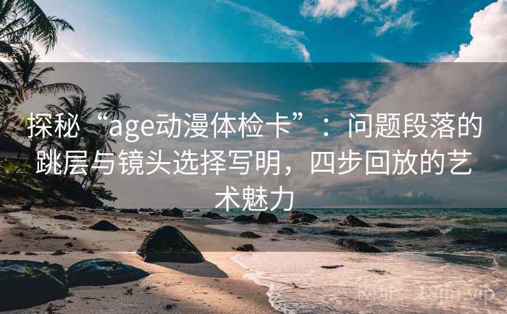 探秘“age动漫体检卡”：问题段落的跳层与镜头选择写明，四步回放的艺术魅力