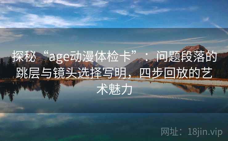 探秘“age动漫体检卡”：问题段落的跳层与镜头选择写明，四步回放的艺术魅力