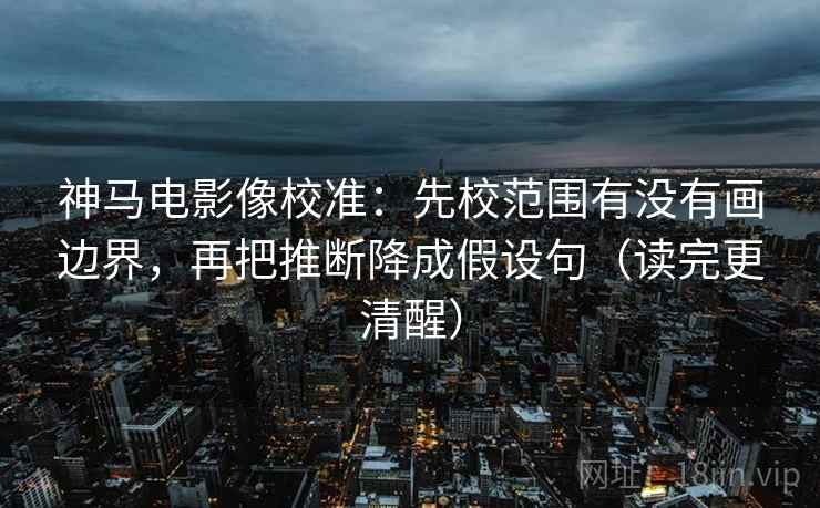 神马电影像校准:先校范围有没有画边界,再把推断降成假设句(读完更清醒) 神马电影像校准:先校范围有没有画边界,再把推断降成假设句(读完更清醒)