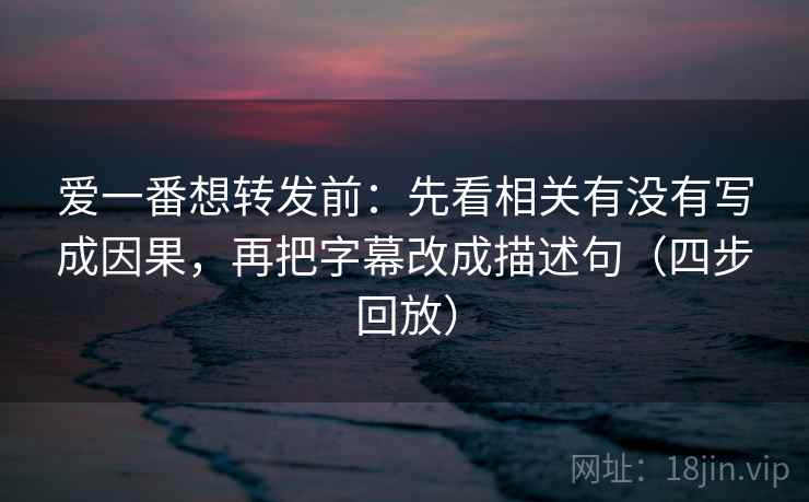 爱一番想转发前:先看相关有没有写成因果,再把字幕改成描述句(四步回放) 爱一番想转发前:先看相关有没有写成因果,再把字幕改成描述句(四步回放)