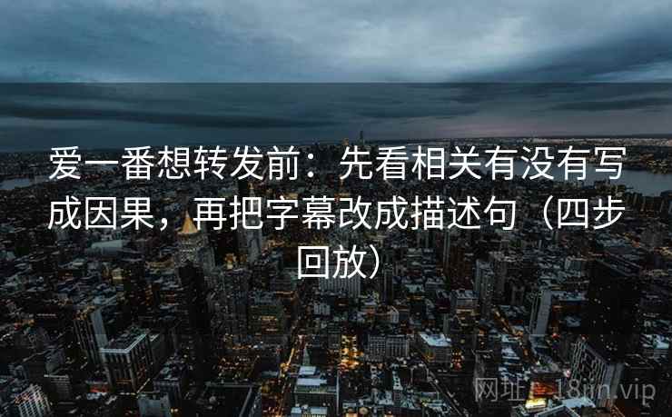 爱一番想转发前:先看相关有没有写成因果,再把字幕改成描述句(四步回放) 爱一番想转发前:先看相关有没有写成因果,再把字幕改成描述句(四步回放)
