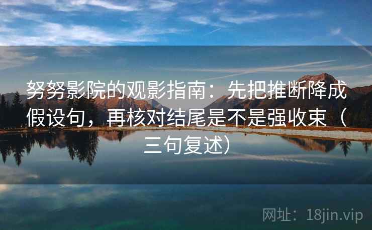 努努影院的观影指南:先把推断降成假设句,再核对结尾是不是强收束(三句复述) 努努影院的观影指南:先把推断降成假设句,再核对结尾是不是强收束(三句复述)