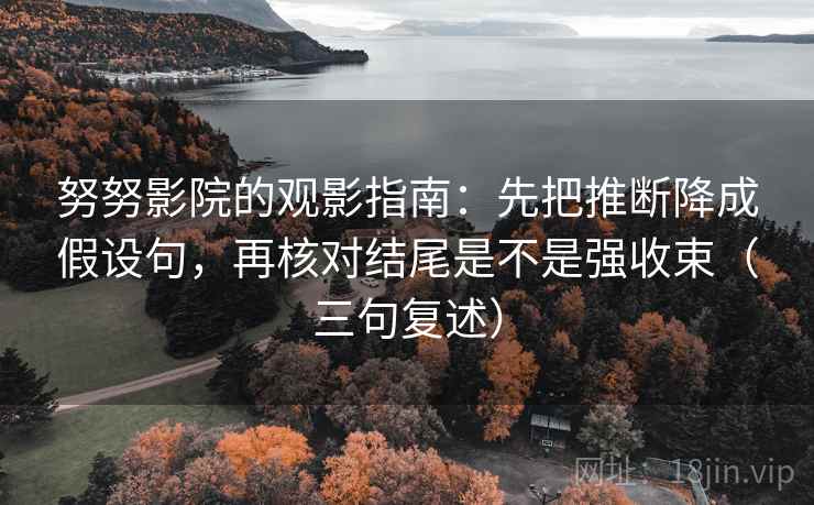 努努影院的观影指南:先把推断降成假设句,再核对结尾是不是强收束(三句复述) 努努影院的观影指南:先把推断降成假设句,再核对结尾是不是强收束(三句复述)