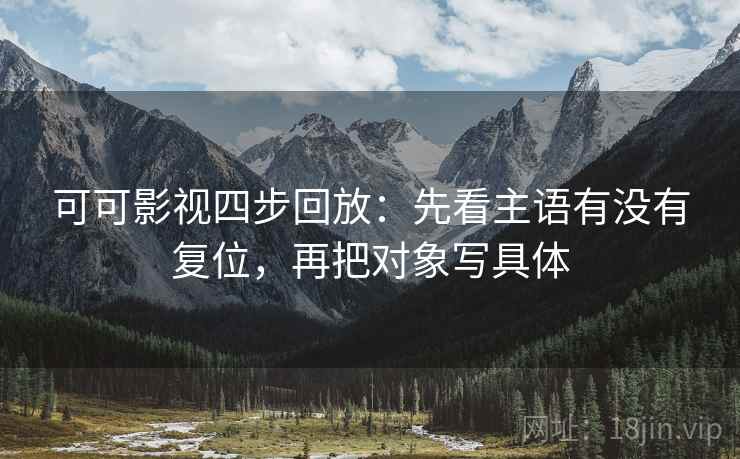 可可影视四步回放：先看主语有没有复位，再把对象写具体