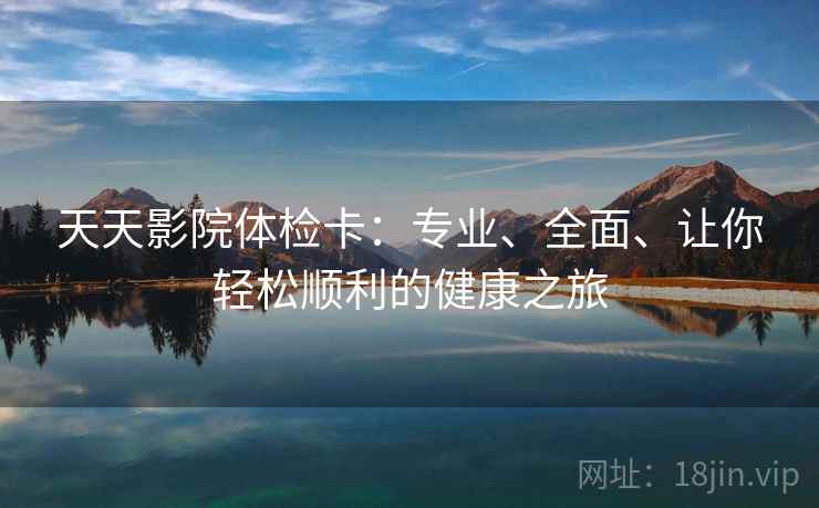 天天影院体检卡：专业、全面、让你轻松顺利的健康之旅