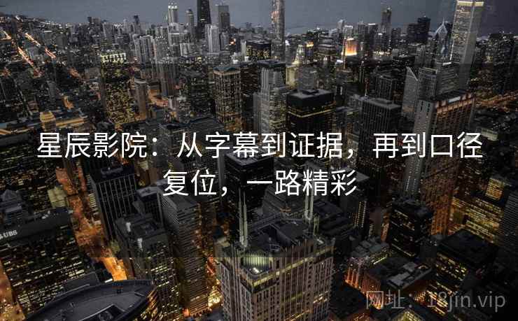 星辰影院：从字幕到证据，再到口径复位，一路精彩