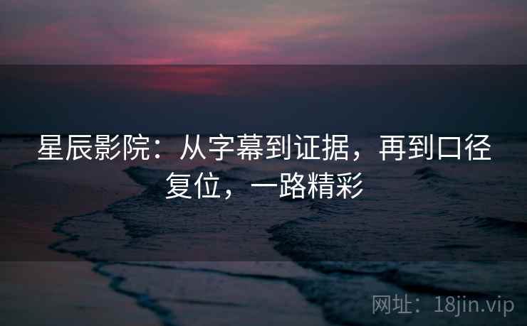 星辰影院：从字幕到证据，再到口径复位，一路精彩