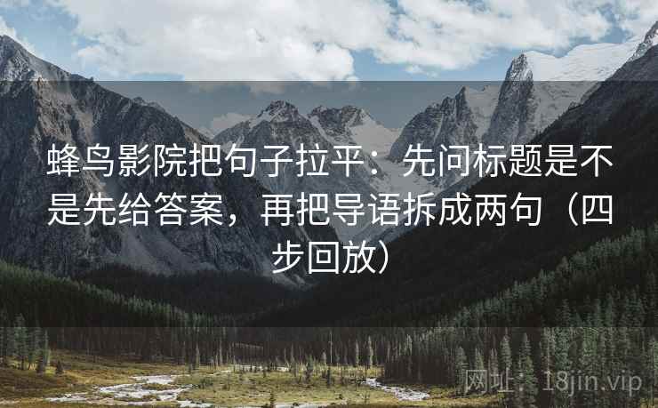 蜂鸟影院把句子拉平：先问标题是不是先给答案，再把导语拆成两句（四步回放）