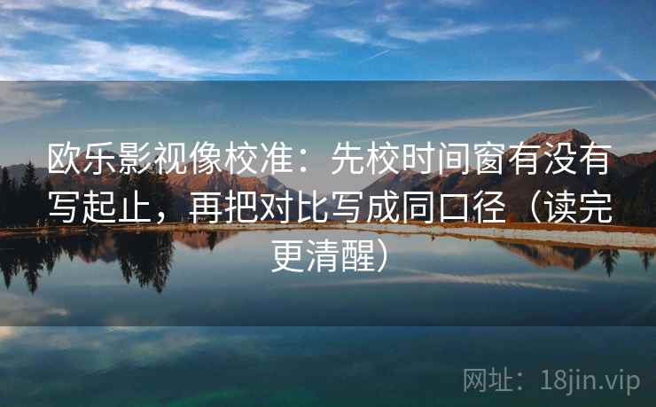 欧乐影视像校准：先校时间窗有没有写起止，再把对比写成同口径（读完更清醒）