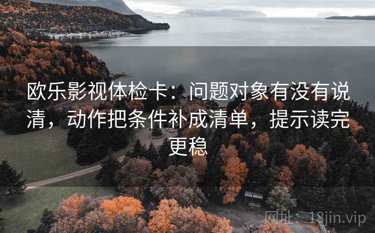 欧乐影视体检卡:问题对象有没有说清,动作把条件补成清单,提示读完更稳 欧乐影视体检卡:问题对象有没有说清,动作把条件补成清单,提示读完更稳