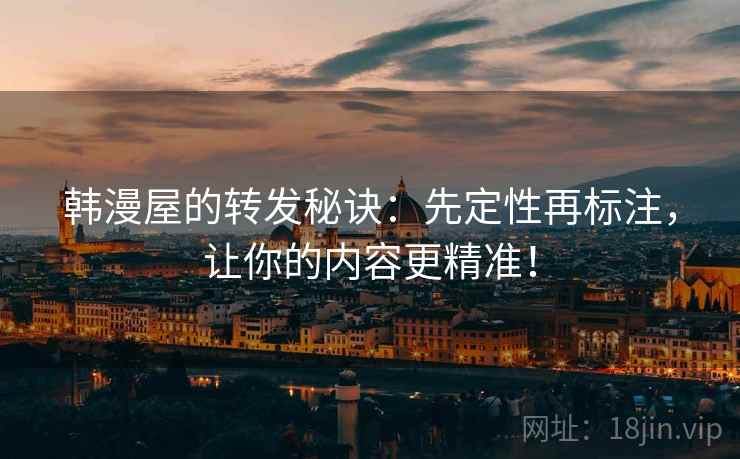韩漫屋的转发秘诀：先定性再标注，让你的内容更精准！