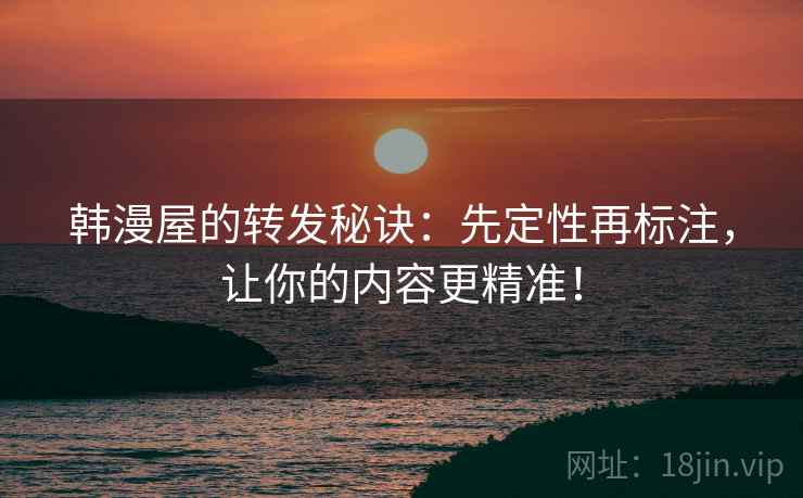 韩漫屋的转发秘诀：先定性再标注，让你的内容更精准！