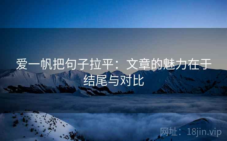 爱一帆把句子拉平：文章的魅力在于结尾与对比
