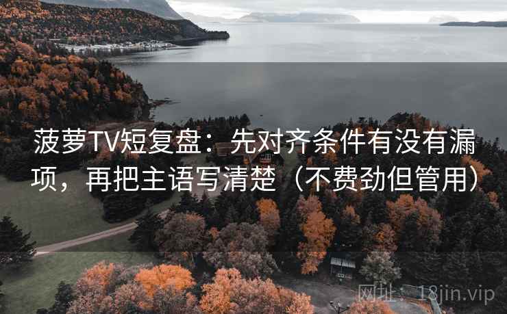 菠萝TV短复盘：先对齐条件有没有漏项，再把主语写清楚（不费劲但管用）