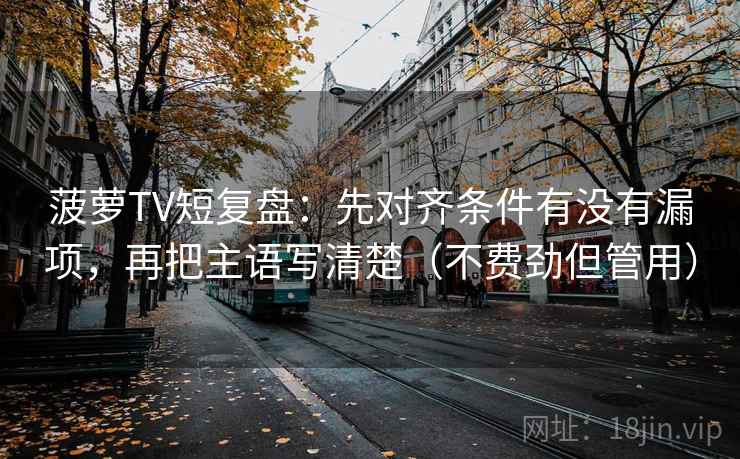 菠萝TV短复盘：先对齐条件有没有漏项，再把主语写清楚（不费劲但管用）