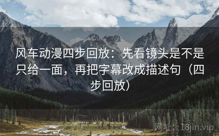 风车动漫四步回放：先看镜头是不是只给一面，再把字幕改成描述句（四步回放）