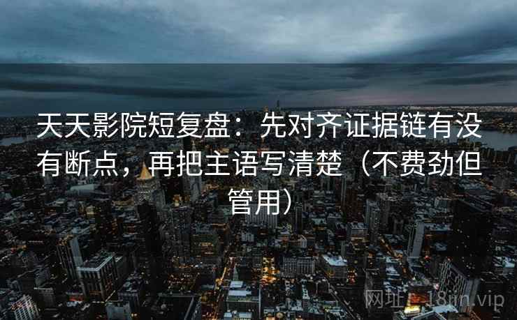 天天影院短复盘：先对齐证据链有没有断点，再把主语写清楚（不费劲但管用）