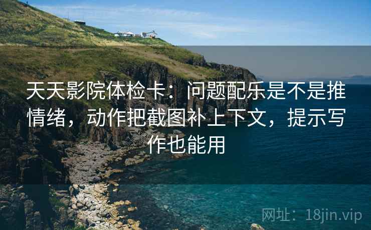 天天影院体检卡：问题配乐是不是推情绪，动作把截图补上下文，提示写作也能用