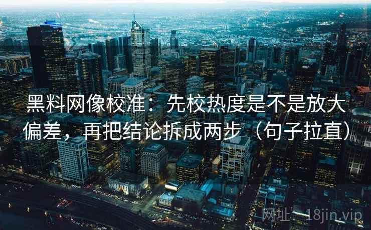 黑料网像校准：先校热度是不是放大偏差，再把结论拆成两步（句子拉直）