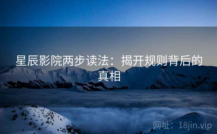 星辰影院两步读法：揭开规则背后的真相