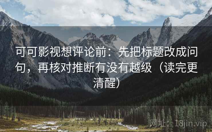 可可影视想评论前：先把标题改成问句，再核对推断有没有越级（读完更清醒）