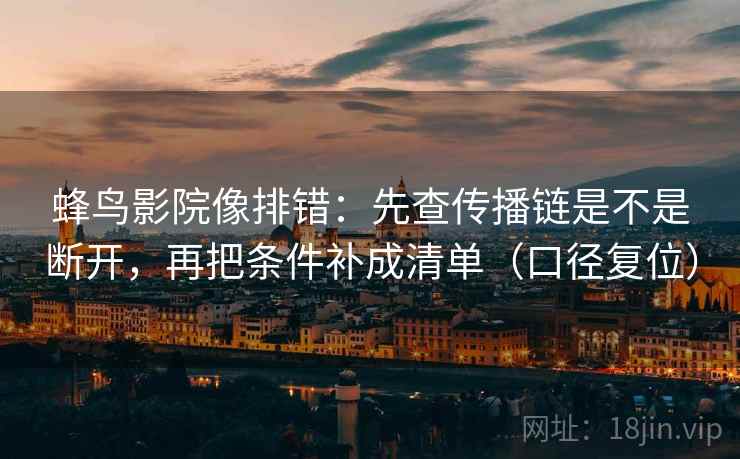 蜂鸟影院像排错：先查传播链是不是断开，再把条件补成清单（口径复位）