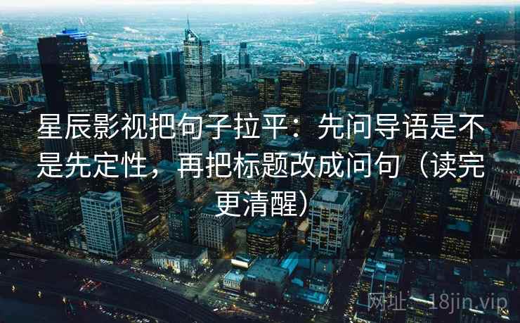 星辰影视把句子拉平：先问导语是不是先定性，再把标题改成问句（读完更清醒）