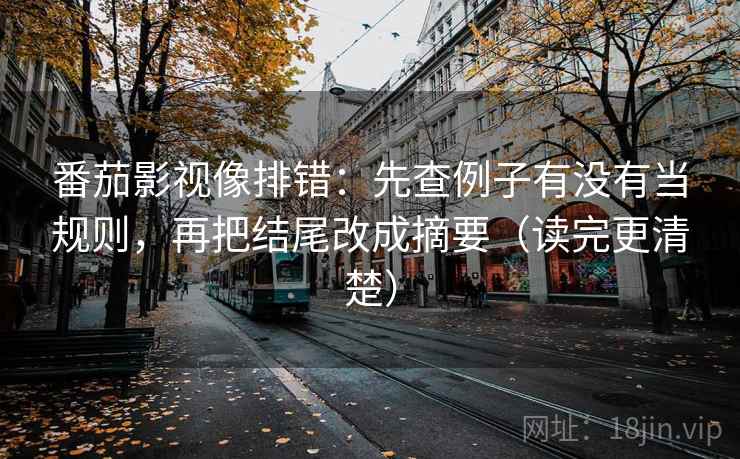番茄影视像排错：先查例子有没有当规则，再把结尾改成摘要（读完更清楚）