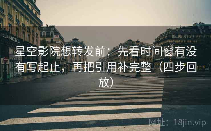 星空影院想转发前：先看时间窗有没有写起止，再把引用补完整（四步回放）
