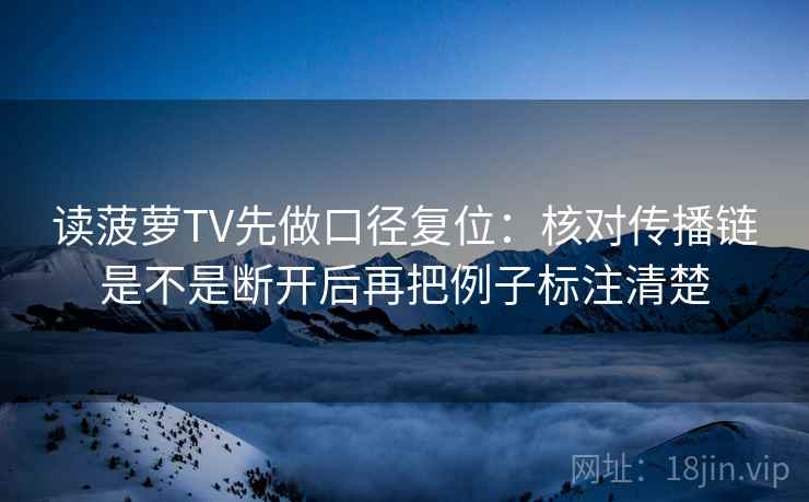读菠萝TV先做口径复位：核对传播链是不是断开后再把例子标注清楚