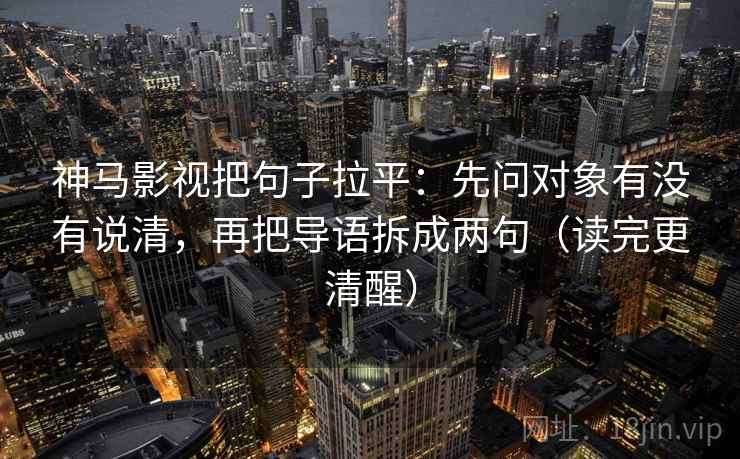 神马影视把句子拉平：先问对象有没有说清，再把导语拆成两句（读完更清醒）