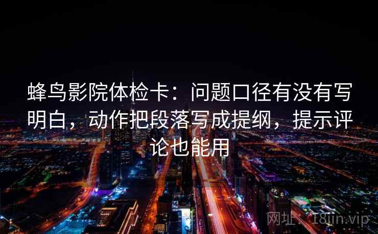 蜂鸟影院体检卡：问题口径有没有写明白，动作把段落写成提纲，提示评论也能用
