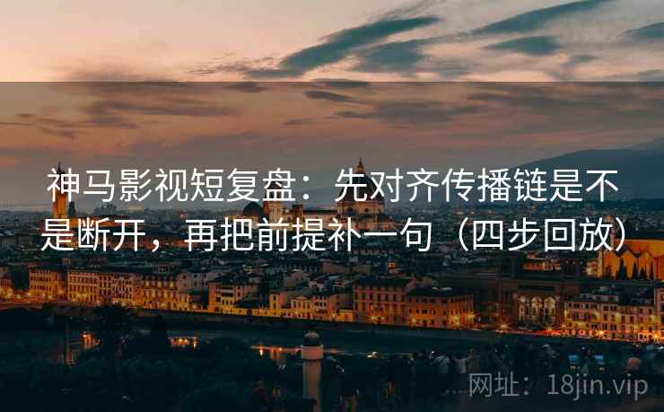 神马影视短复盘：先对齐传播链是不是断开，再把前提补一句（四步回放）