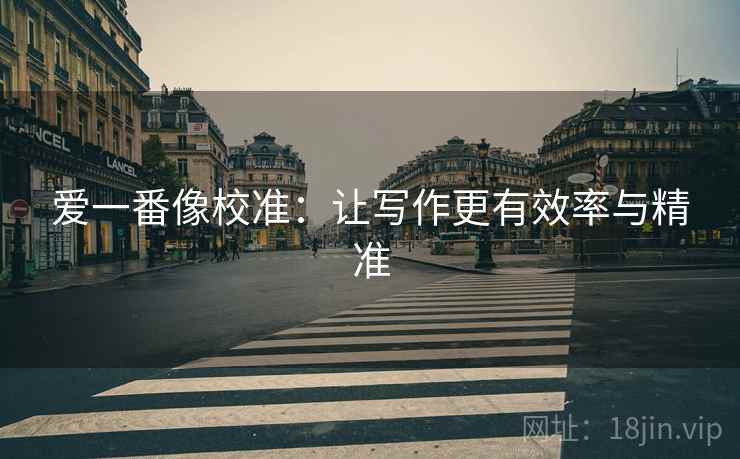 爱一番像校准：让写作更有效率与精准