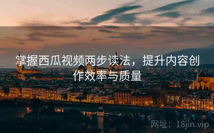 掌握西瓜视频两步读法，提升内容创作效率与质量