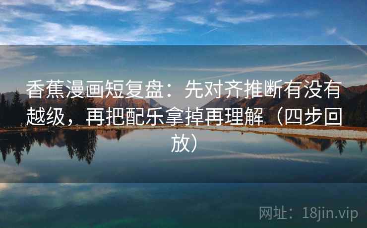 香蕉漫画短复盘：先对齐推断有没有越级，再把配乐拿掉再理解（四步回放）