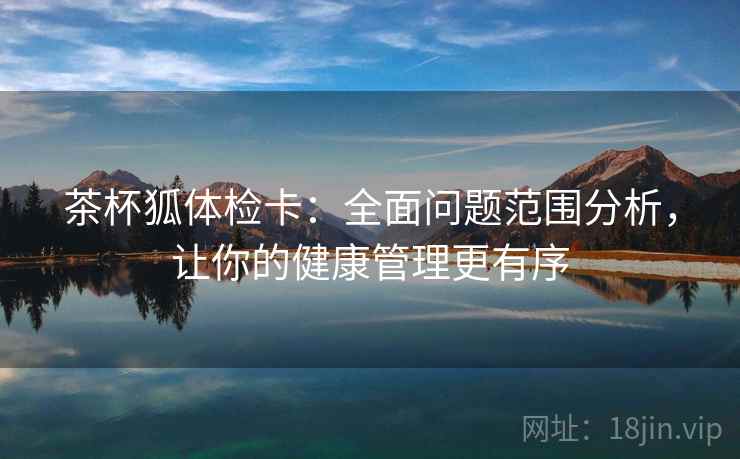 茶杯狐体检卡：全面问题范围分析，让你的健康管理更有序