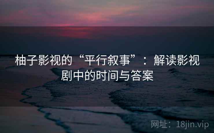 柚子影视的“平行叙事”：解读影视剧中的时间与答案