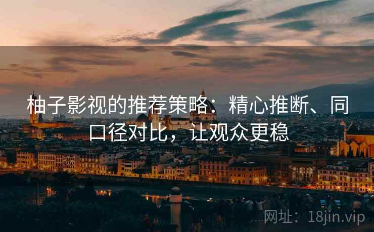 柚子影视的推荐策略：精心推断、同口径对比，让观众更稳