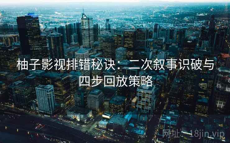 柚子影视排错秘诀：二次叙事识破与四步回放策略