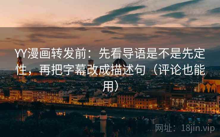 YY漫画转发前：先看导语是不是先定性，再把字幕改成描述句（评论也能用）