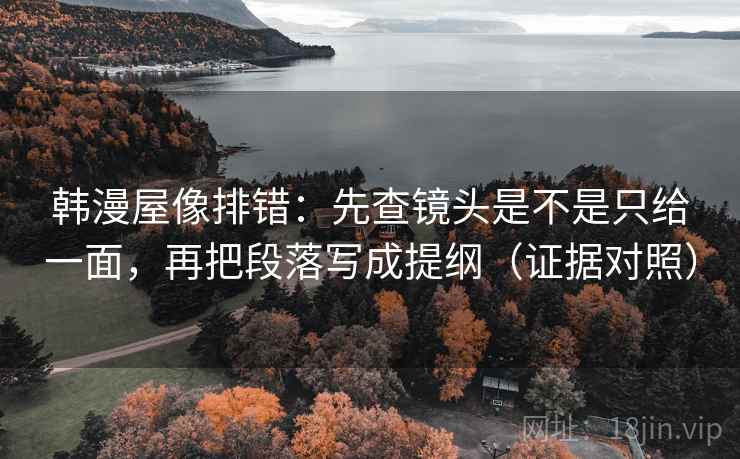 韩漫屋像排错：先查镜头是不是只给一面，再把段落写成提纲（证据对照）