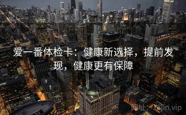 爱一番体检卡：健康新选择，提前发现，健康更有保障